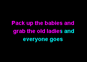 Pack up the babies and

grab the old ladies and
everyone goes