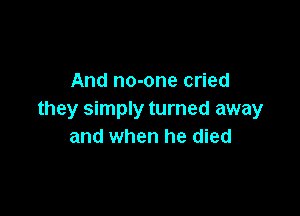 And no-one cried

they simply turned away
and when he died
