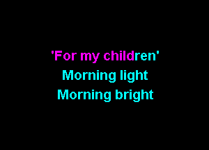 'For my children'

Morning light
Morning bright