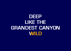 DEEP
LIKE THE

GRANDEST CANYON
WI LD