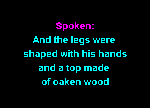 Spokenz
And the legs were

shaped with his hands
and a top made
of oaken wood