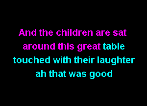 And the children are sat
around this great table

touched with their laughter
ah that was good