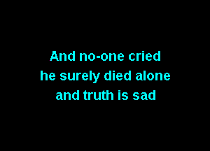 And no-one cried

he surely died alone
and truth is sad