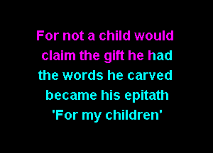 For not a child would
claim the gift he had
the words he carved

became his epitath
'For my children'