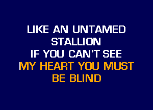 LIKE AN UNTAMED
STALLION
IF YOU CAN'T SEE
MY HEART YOU MUST
BE BLIND

g