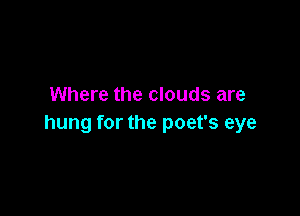 Where the clouds are

hung for the poet's eye