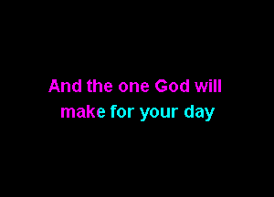 And the one God will

make for your day