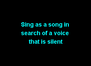 Sing as a song in

search of a voice
that is silent