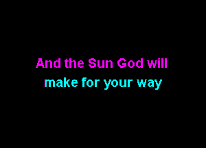 And the Sun God will

make for your way