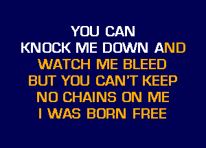 YOU CAN
KNOCK ME DOWN AND
WATCH ME BLEED
BUT YOU CAN'T KEEP
NU CHAINS ON ME
I WAS BORN FREE