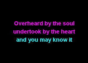 Overheard by the soul

undertook by the heart
and you may know it