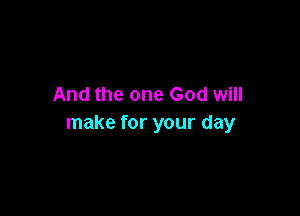 And the one God will

make for your day