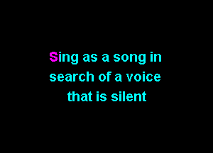 Sing as a song in

search of a voice
that is silent