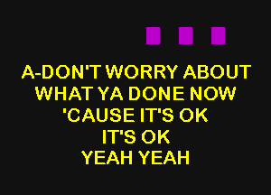 A-DON'T WORRY ABOUT
WHAT YA DONE NOW

'CAUSE IT'S OK
IT'S OK
YEAH YEAH