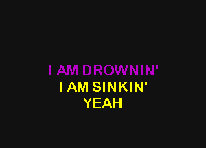 IAM SINKIN'
YEAH