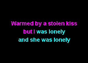 Warmed by a stolen kiss

but I was lonely
and she was lonely
