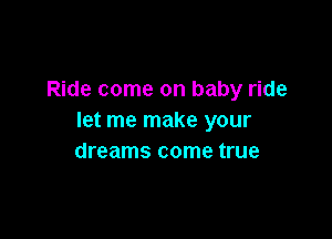 Ride come on baby ride

let me make your
dreams come true