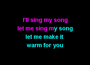 I'll sing my song
let me sing my song

let me make it
warm for you