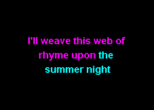 I'll weave this web of

rhyme upon the
summer night