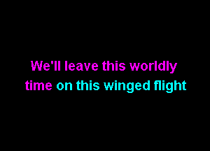 We'll leave this worldly

time on this winged night