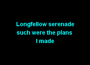 Longfellow serenade

such were the plans
I made