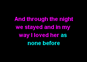 And through the night
we stayed and in my

way I loved her as
none before