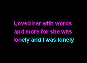 Loved her with words

and more for she was
lonely and I was lonely