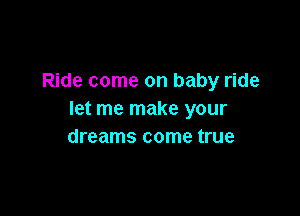 Ride come on baby ride

let me make your
dreams come true
