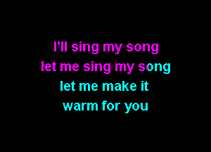 I'll sing my song
let me sing my song

let me make it
warm for you