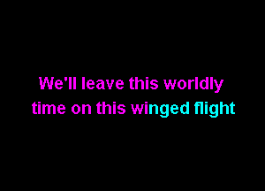 We'll leave this worldly

time on this winged night