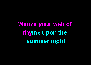 Weave your web of

rhyme upon the
summer night
