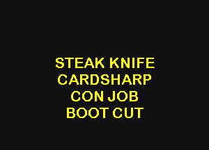 STEAK KNIFE

CARDSHARP
CON JOB
BOOTCUT