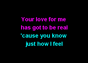 Your love for me
has got to be real

'cause you know
just how I feel