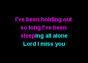 I've been holding out
so long I've been

sleeping all alone
Lord I miss you