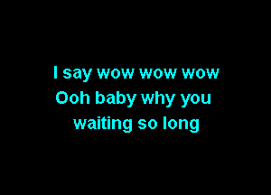 I say wow wow wow

Ooh baby why you
waiting so long