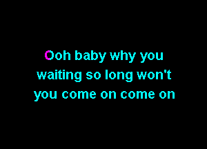 Ooh baby why you

waiting so long won't
you come on come on