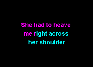 She had to heave

me right across
her shoulder