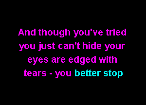 And though you've tried
you just can't hide your

eyes are edged with
tears - you better stop