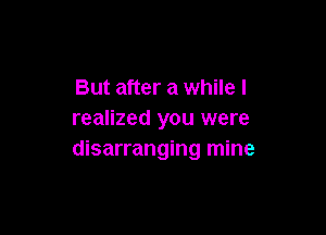 But after a while I

realized you were
disarranging mine