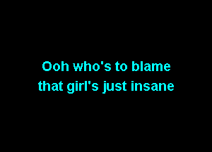 Ooh who's to blame

that girl's just insane