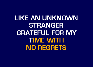 LIKE AN UNKNOWN
STRANGER
GRATEFUL FOR MY
TIME WITH
NO REGRETS

g