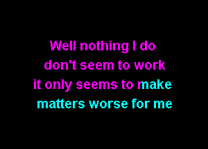 Well nothing I do
don't seem to work

it only seems to make
matters worse for me