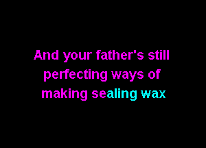 And your father's still

perfecting ways of
making sealing wax