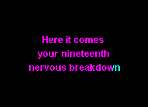 Here it comes

your nineteenth
nervous breakdown