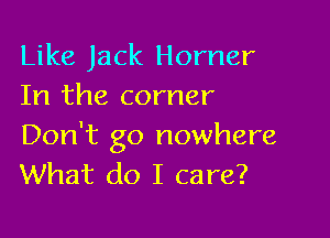 Like Jack Horner
In the corner

Don't go nowhere
What do I care?