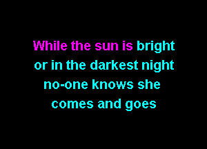 While the sun is bright
or in the darkest night

no-one knows she
comes and goes