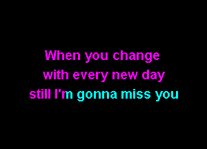 When you change

with every new day
still I'm gonna miss you