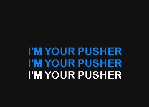 I'M YOUR PUSHER