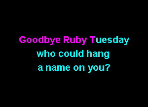 Goodbye Ruby Tuesday

who could hang
a name on you?