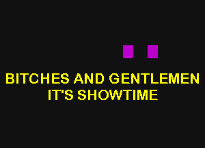 BITCHES AND GENTLEMEN
IT'S SHOWTIME